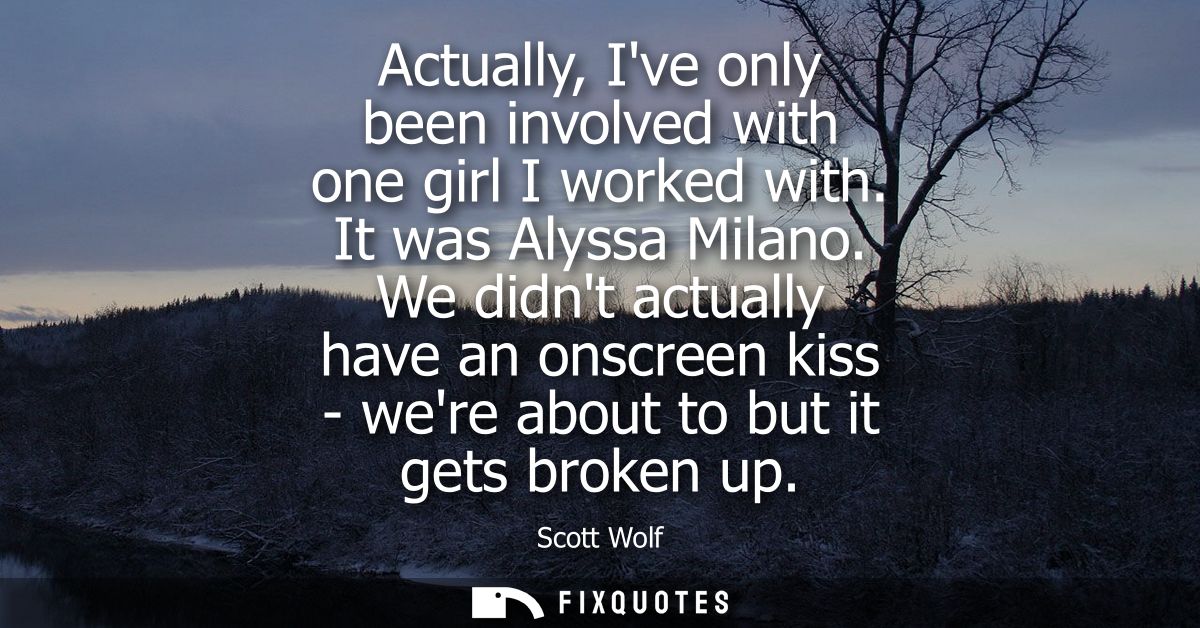 Actually, Ive only been involved with one girl I worked with. It was Alyssa Milano. We didnt actually have an onscreen k