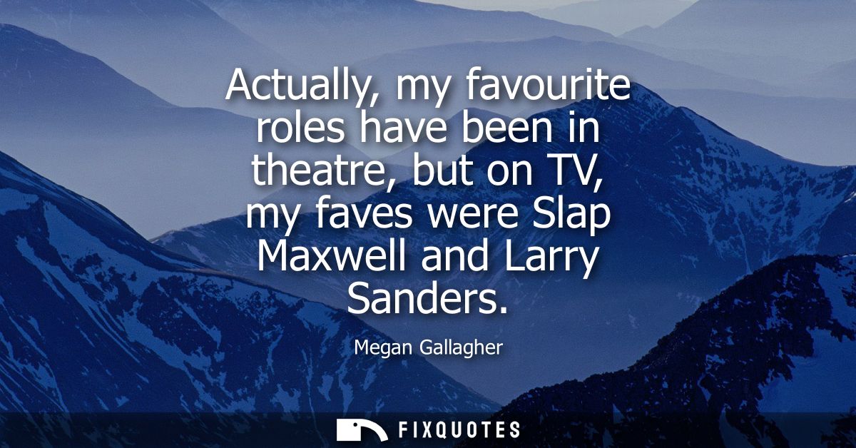 Actually, my favourite roles have been in theatre, but on TV, my faves were Slap Maxwell and Larry Sanders