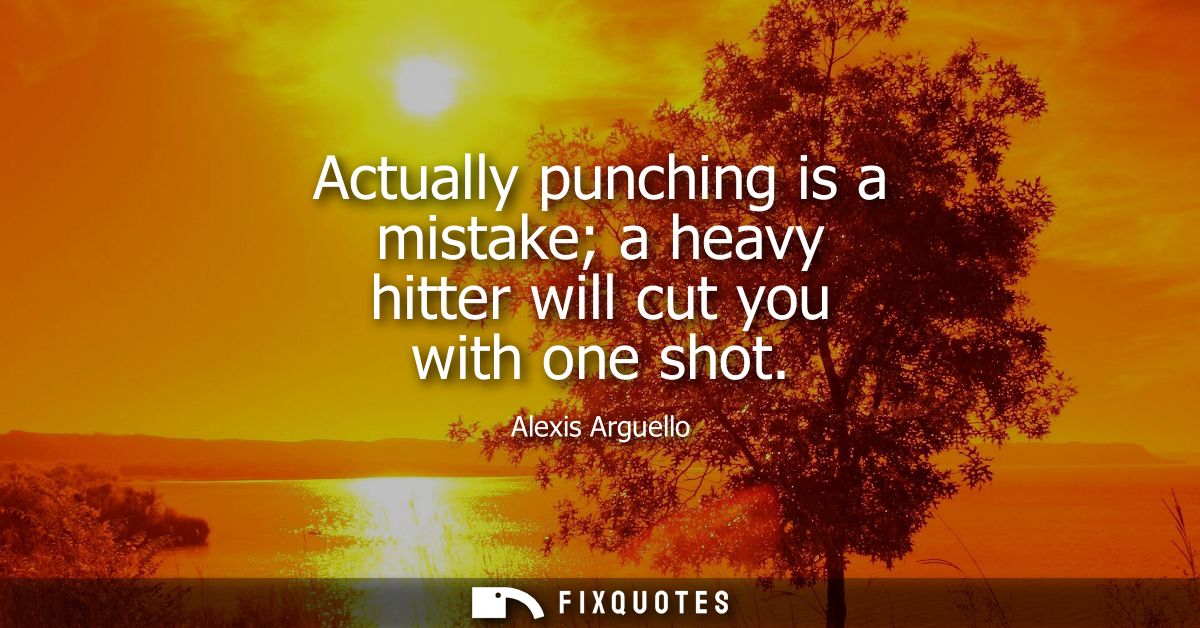 Actually punching is a mistake a heavy hitter will cut you with one shot - Alexis Arguello