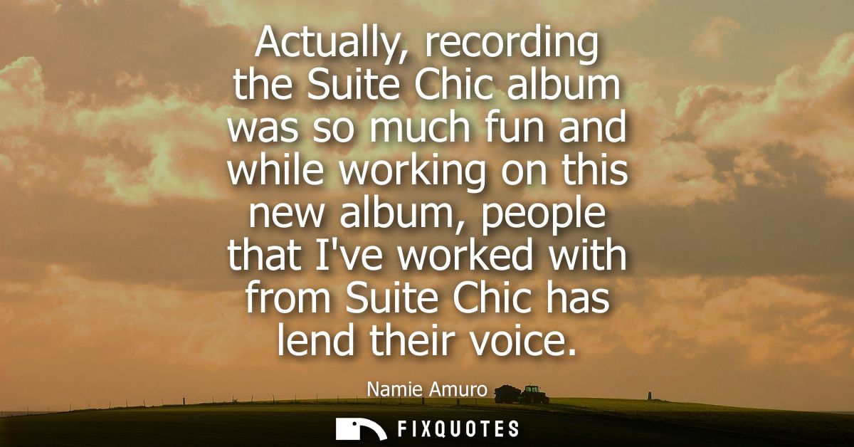 Actually, recording the Suite Chic album was so much fun and while working on this new album, people that Ive worked wit