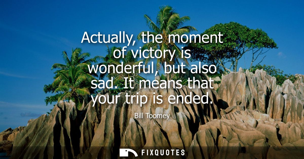 Actually, the moment of victory is wonderful, but also sad. It means that your trip is ended