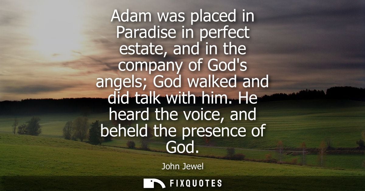 Adam was placed in Paradise in perfect estate, and in the company of Gods angels God walked and did talk with him.