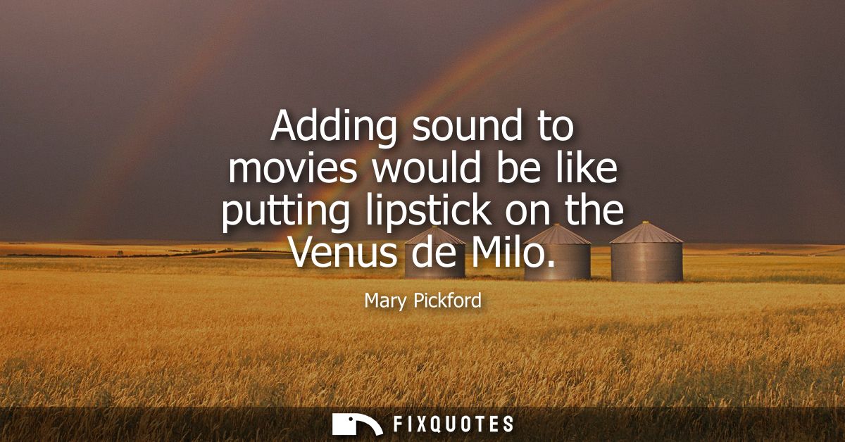 Adding sound to movies would be like putting lipstick on the Venus de Milo