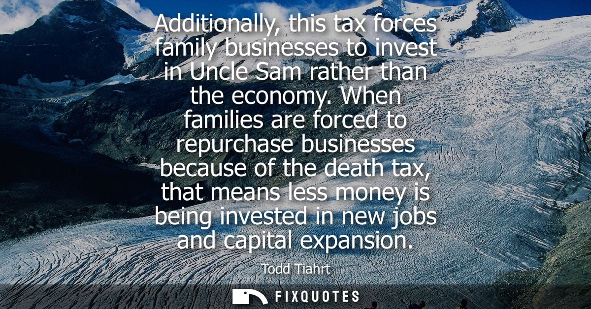 Additionally, this tax forces family businesses to invest in Uncle Sam rather than the economy. When families are forced