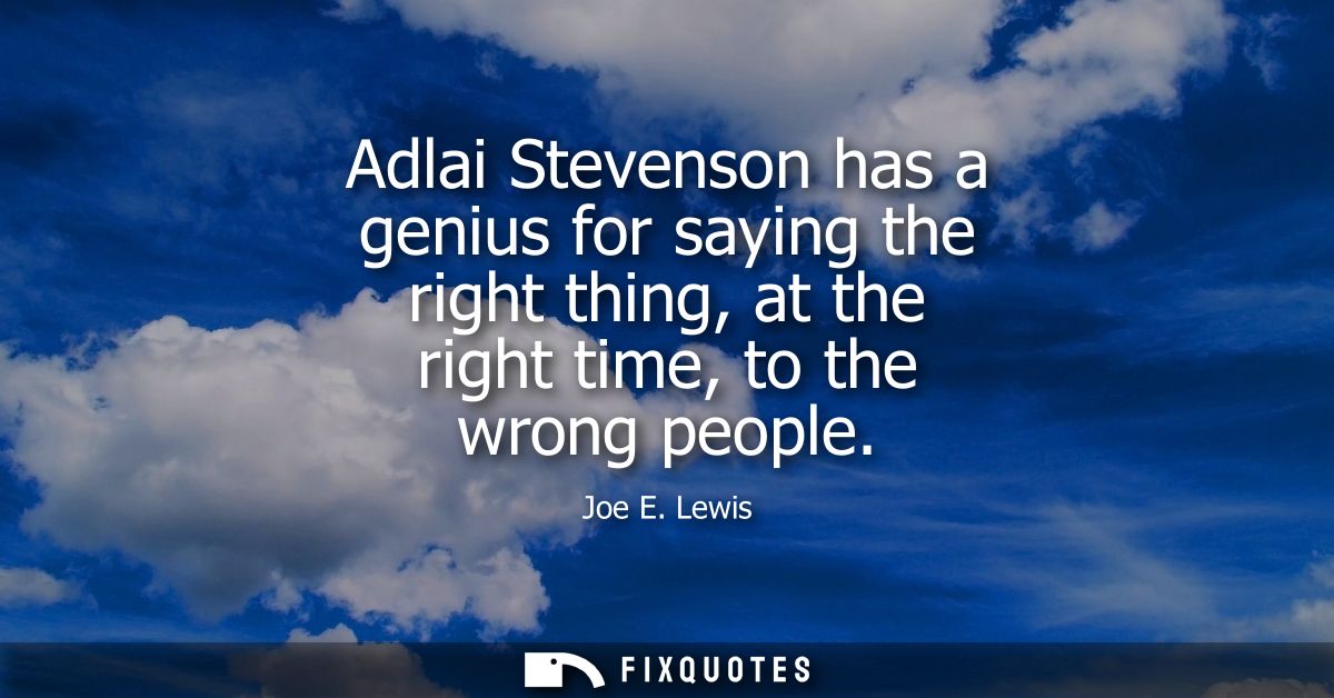 Adlai Stevenson has a genius for saying the right thing, at the right time, to the wrong people