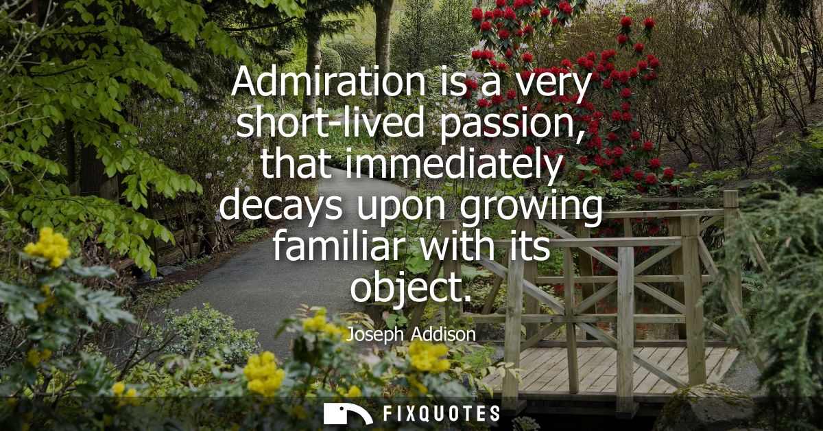 Admiration is a very short-lived passion, that immediately decays upon growing familiar with its object