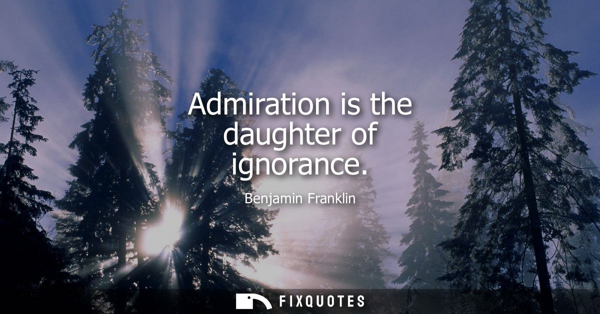 Admiration is the daughter of ignorance