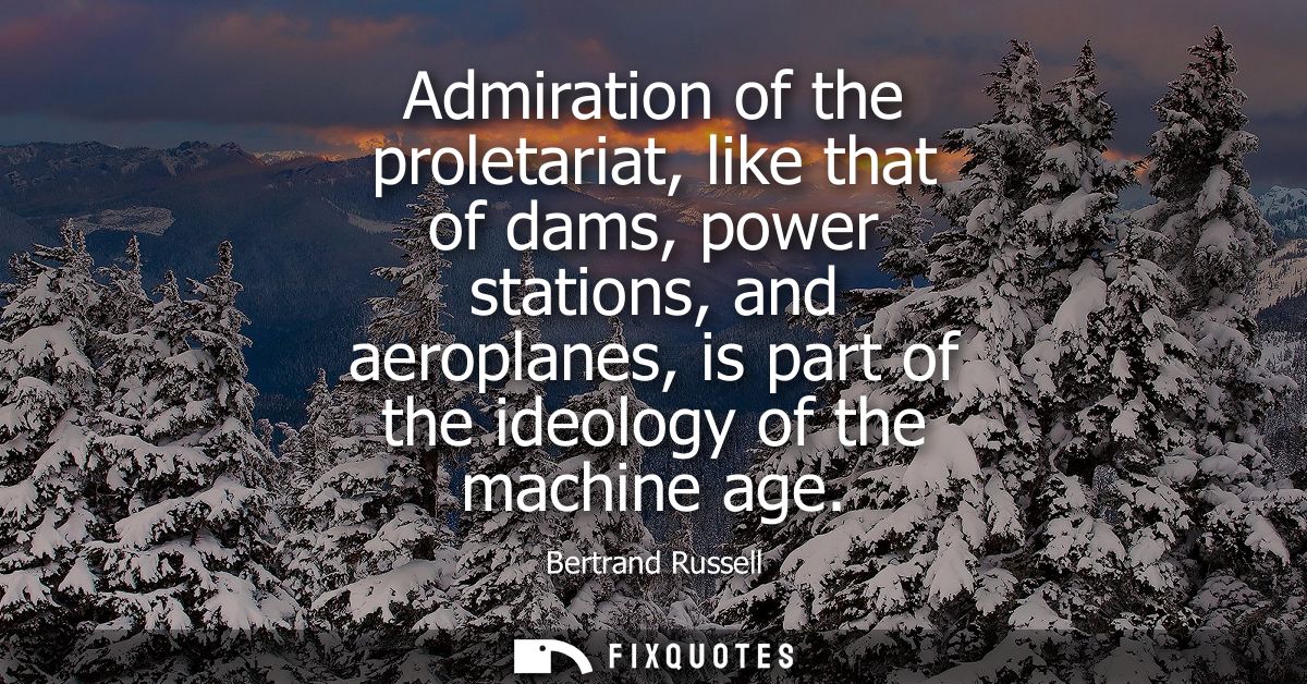 Admiration of the proletariat, like that of dams, power stations, and aeroplanes, is part of the ideology of the machine