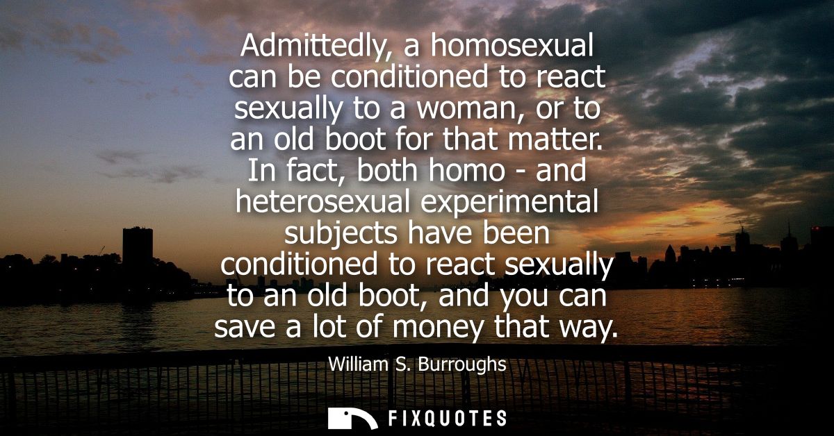 Admittedly, a homosexual can be conditioned to react sexually to a woman, or to an old boot for that matter.