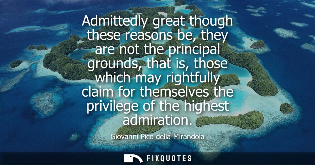 Admittedly great though these reasons be, they are not the principal grounds, that is, those which may rightfully claim 