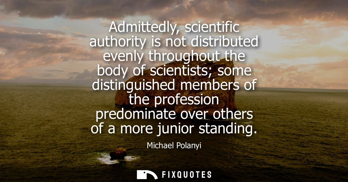 Admittedly, scientific authority is not distributed evenly throughout the body of scientists some distinguished members 