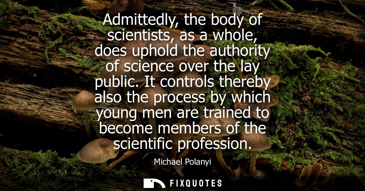 Admittedly, the body of scientists, as a whole, does uphold the authority of science over the lay public.
