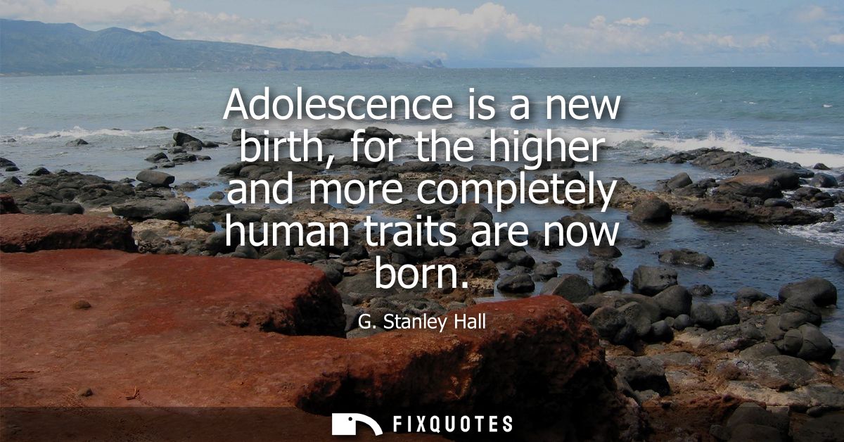 Adolescence is a new birth, for the higher and more completely human traits are now born