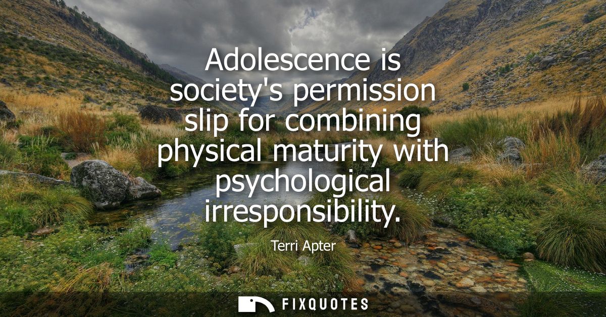 Adolescence is societys permission slip for combining physical maturity with psychological irresponsibility