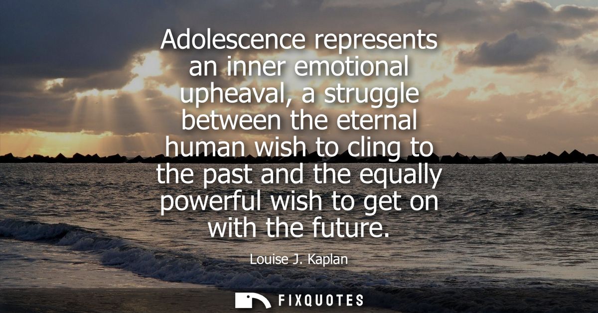 Adolescence represents an inner emotional upheaval, a struggle between the eternal human wish to cling to the past and t
