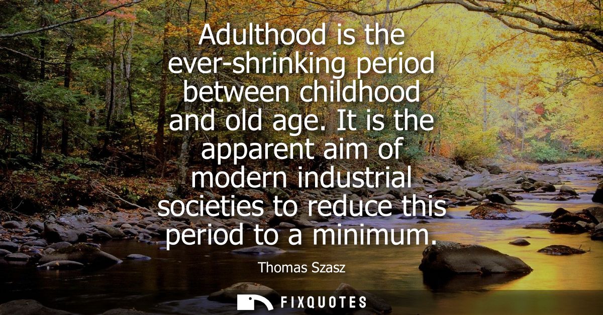 Adulthood is the ever-shrinking period between childhood and old age. It is the apparent aim of modern industrial societ