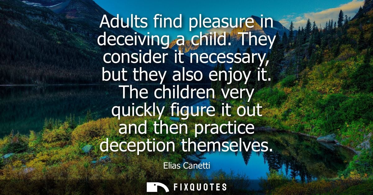 Adults find pleasure in deceiving a child. They consider it necessary, but they also enjoy it. The children very quickly