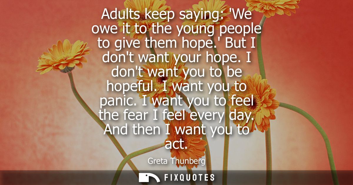 Adults keep saying: We owe it to the young people to give them hope. But I dont want your hope. I dont want you to be ho