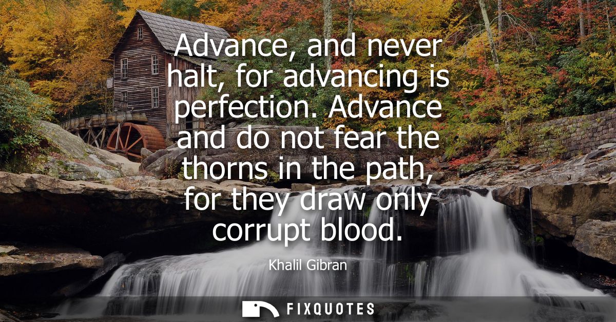 Advance, and never halt, for advancing is perfection. Advance and do not fear the thorns in the path, for they draw only