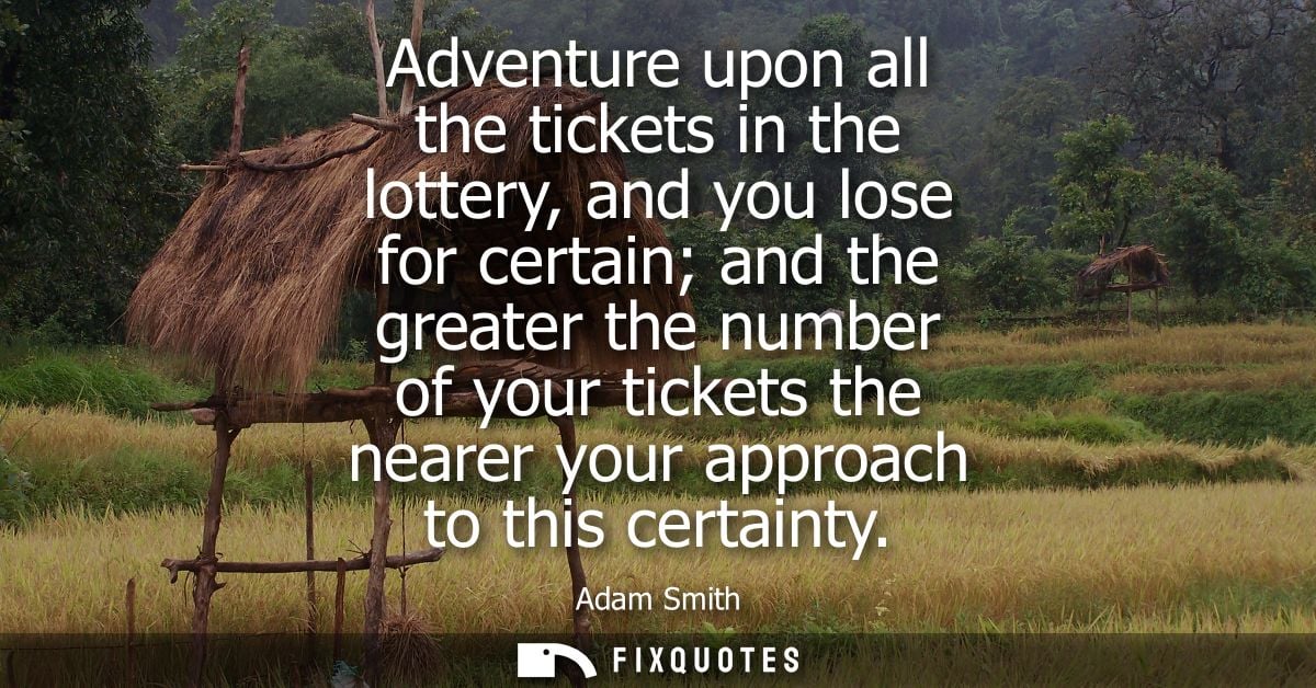 Adventure upon all the tickets in the lottery, and you lose for certain and the greater the number of your tickets the n