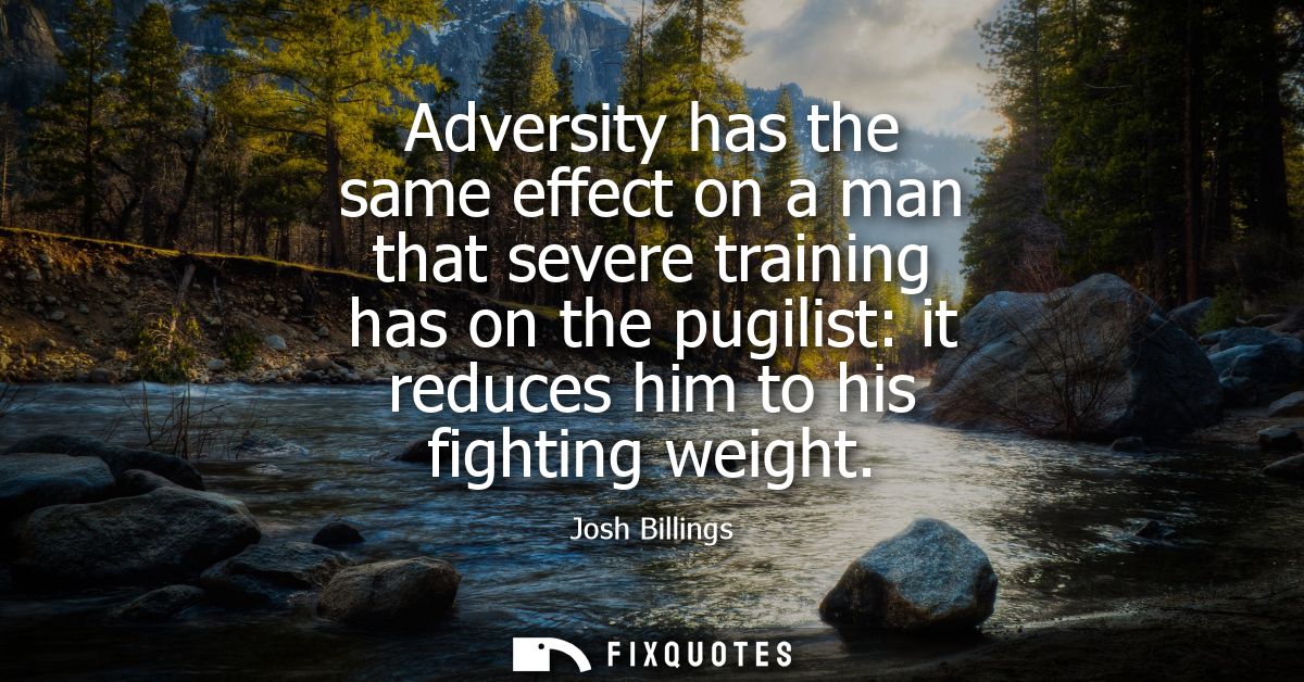 Adversity has the same effect on a man that severe training has on the pugilist: it reduces him to his fighting weight