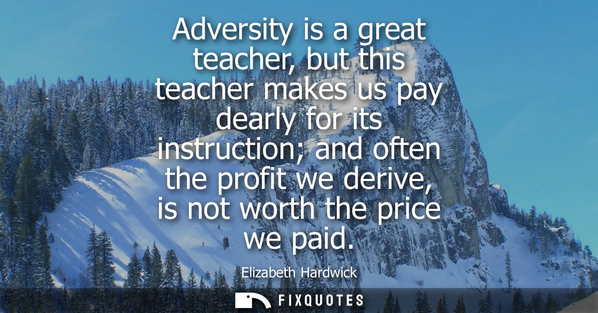 Adversity is a great teacher, but this teacher makes us pay dearly for its instruction and often the profit we derive, i