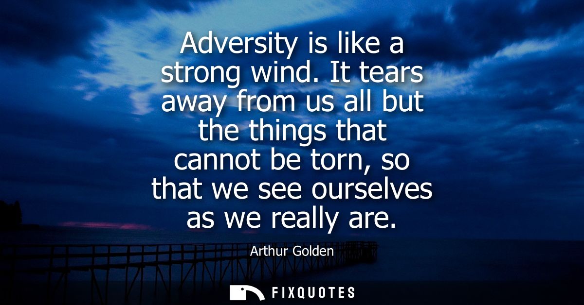 Adversity is like a strong wind. It tears away from us all but the things that cannot be torn, so that we see ourselves 