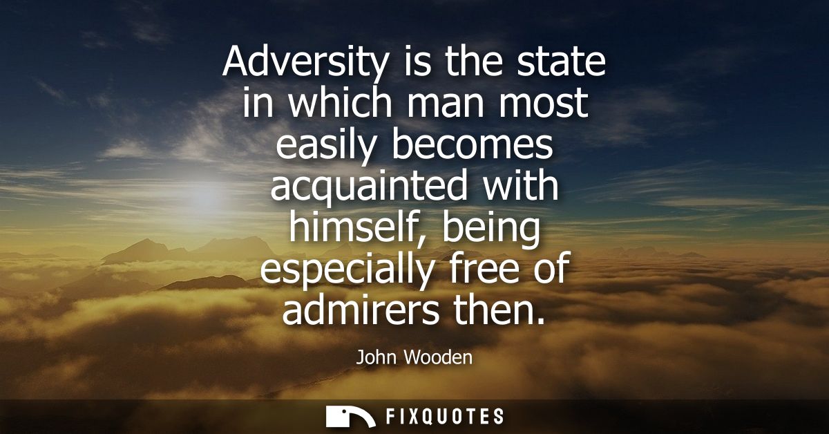 Adversity is the state in which man most easily becomes acquainted with himself, being especially free of admirers then