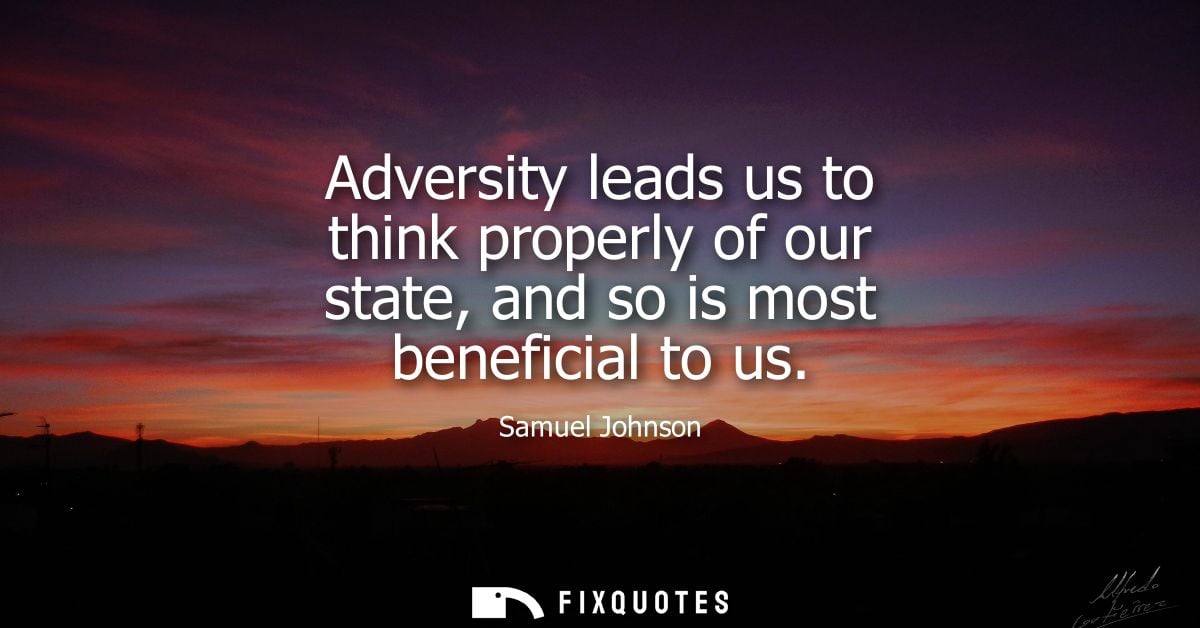 Adversity leads us to think properly of our state, and so is most beneficial to us - Samuel Johnson
