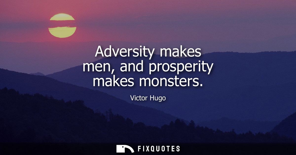 Adversity makes men, and prosperity makes monsters