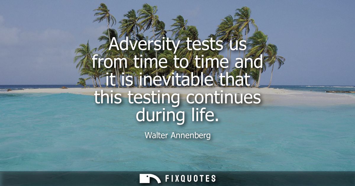 Adversity tests us from time to time and it is inevitable that this testing continues during life