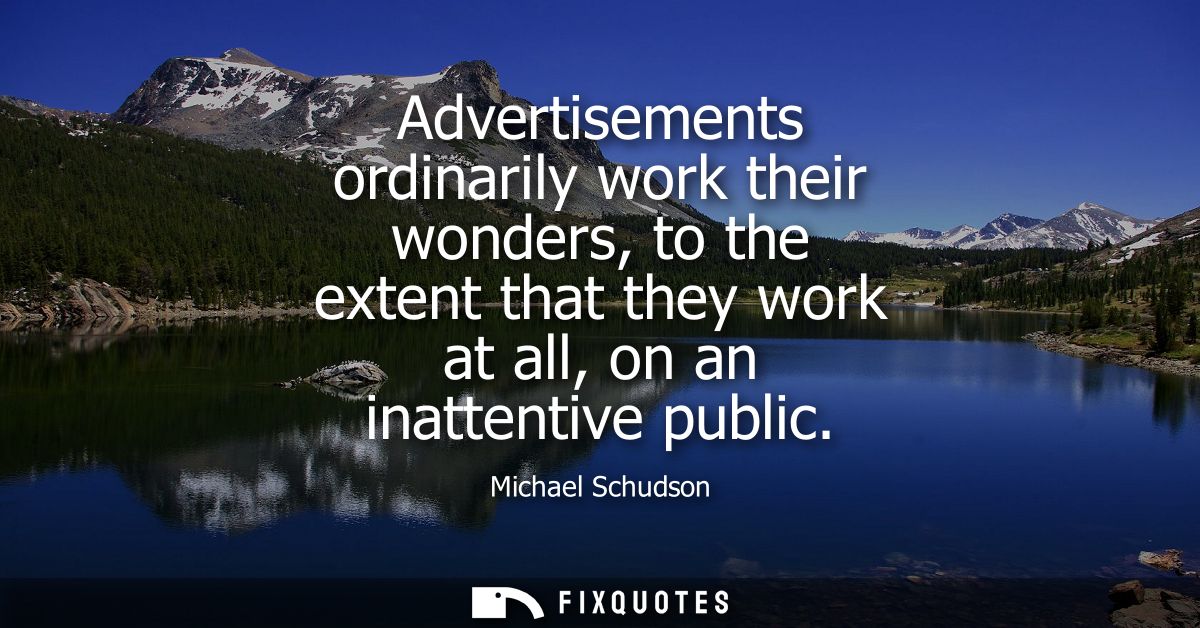 Advertisements ordinarily work their wonders, to the extent that they work at all, on an inattentive public