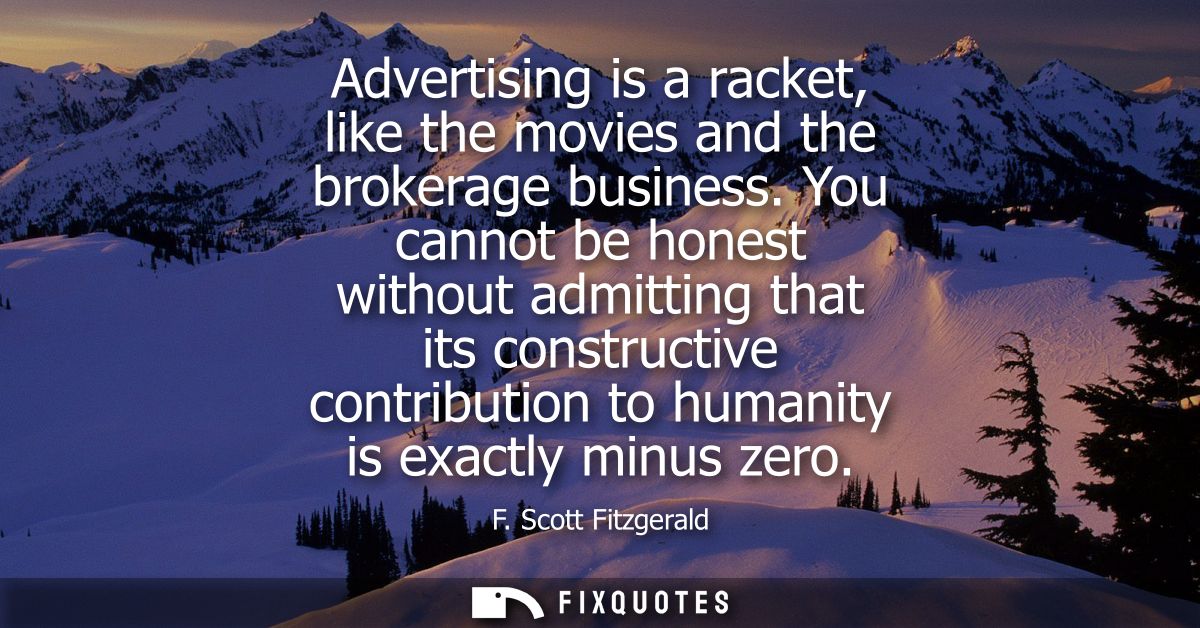 Advertising is a racket, like the movies and the brokerage business. You cannot be honest without admitting that its con