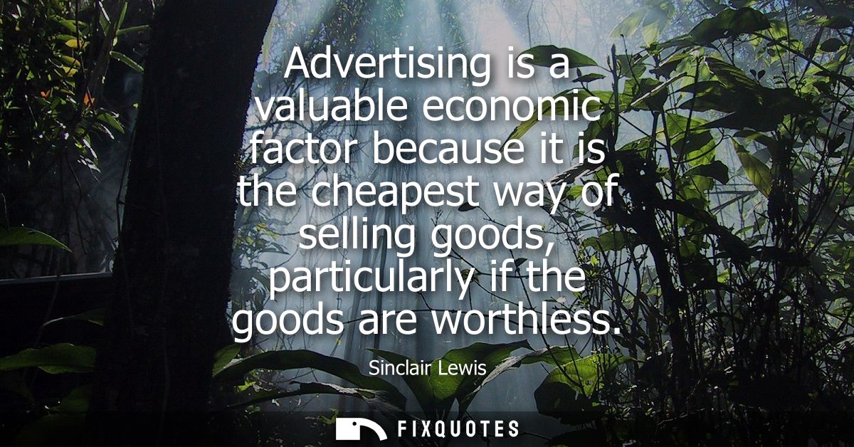 Advertising is a valuable economic factor because it is the cheapest way of selling goods, particularly if the goods are