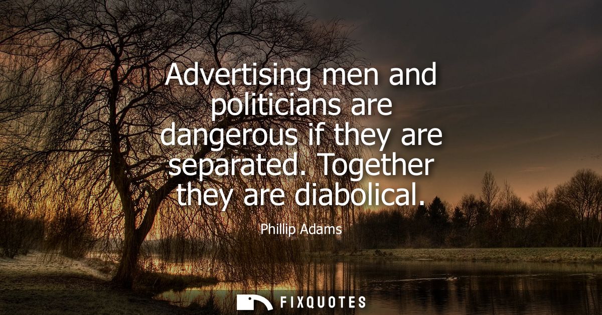 Advertising men and politicians are dangerous if they are separated. Together they are diabolical
