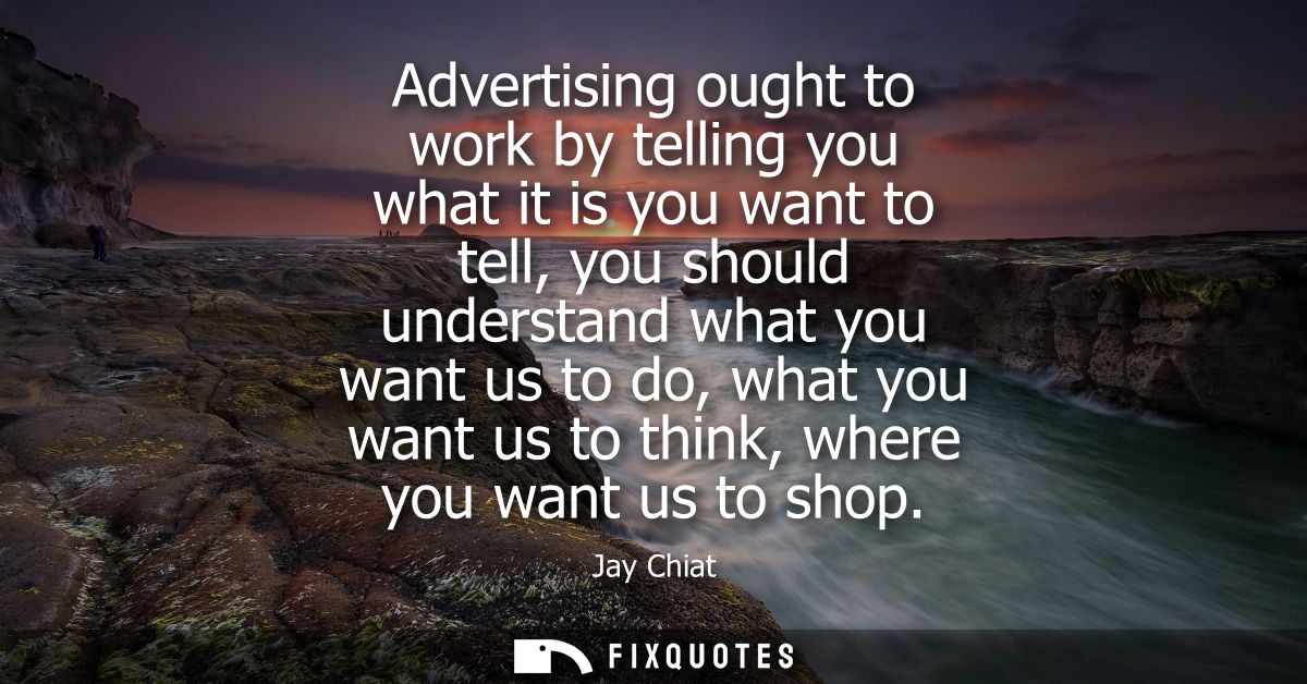 Advertising ought to work by telling you what it is you want to tell, you should understand what you want us to do, what