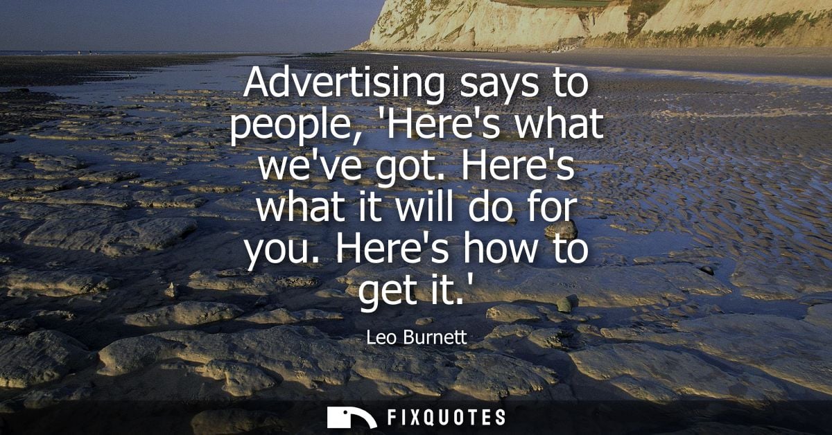 Advertising says to people, Heres what weve got. Heres what it will do for you. Heres how to get it.