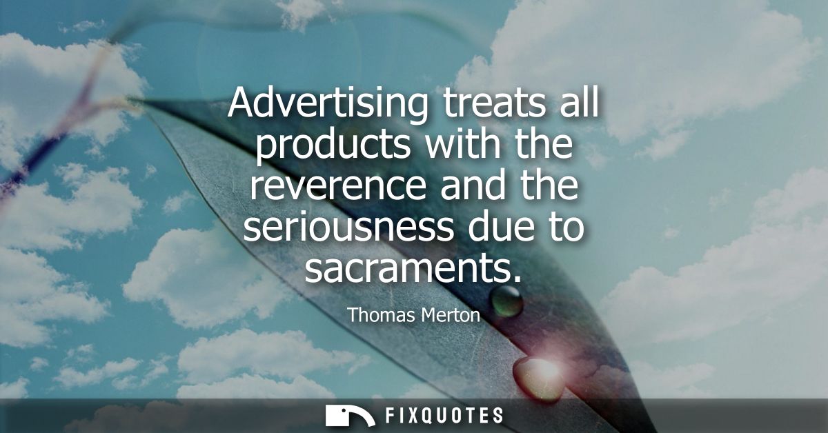 Advertising treats all products with the reverence and the seriousness due to sacraments