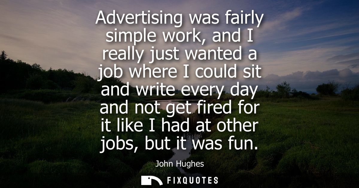 Advertising was fairly simple work, and I really just wanted a job where I could sit and write every day and not get fir