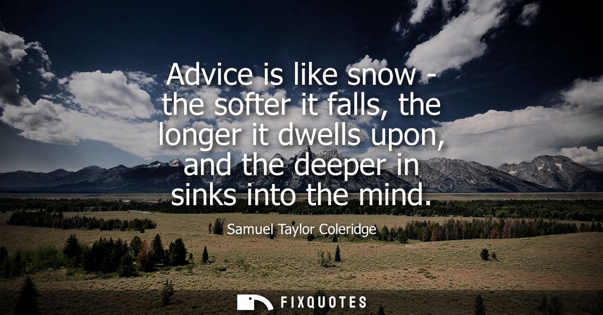 Advice is like snow - the softer it falls, the longer it dwells upon, and the deeper in sinks into the mind