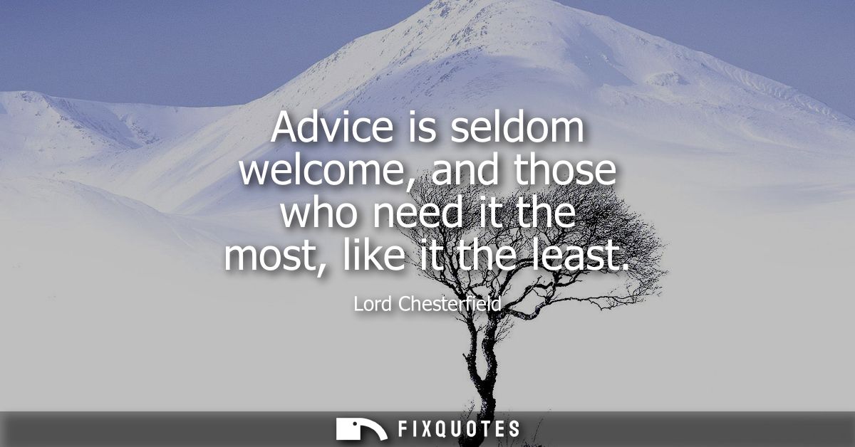 Advice is seldom welcome, and those who need it the most, like it the least