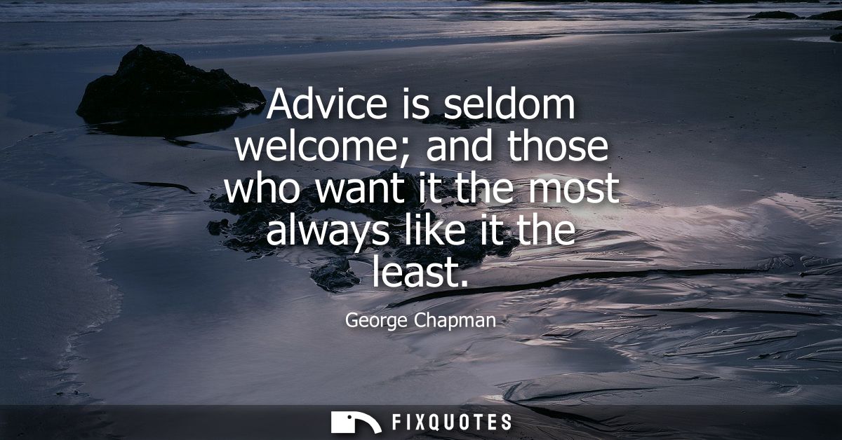 Advice is seldom welcome and those who want it the most always like it the least
