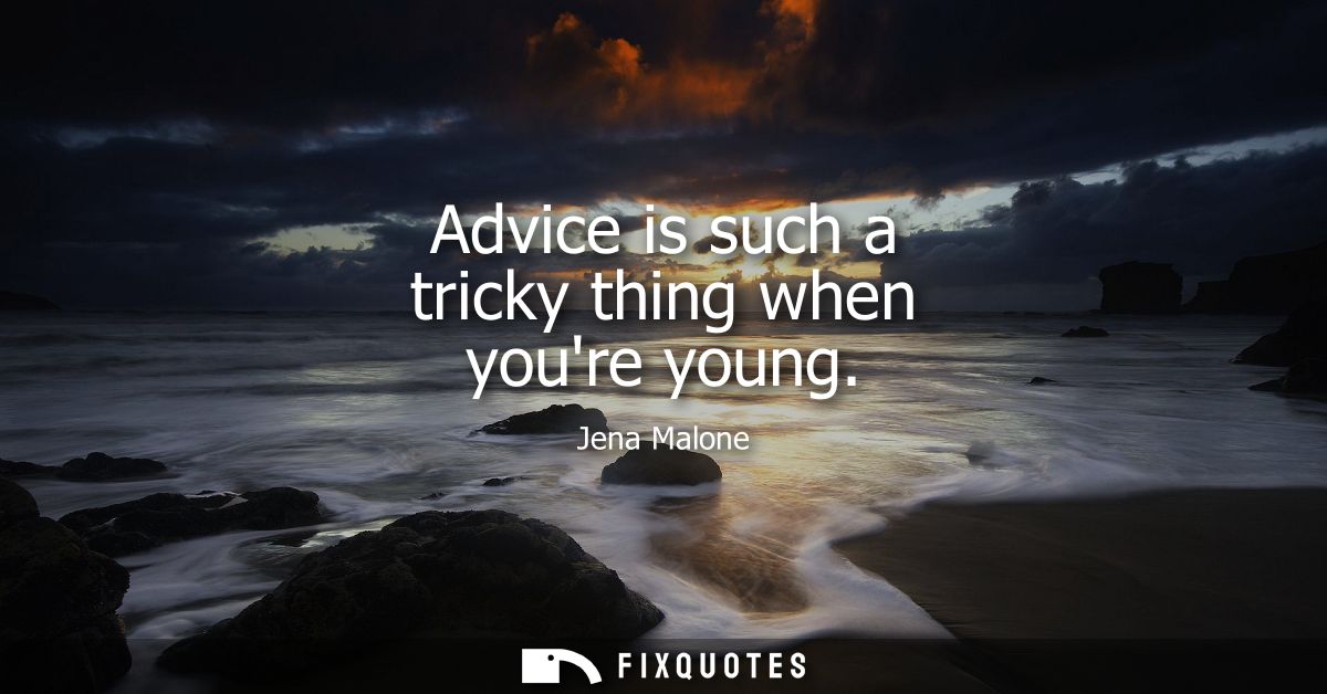 Advice is such a tricky thing when youre young