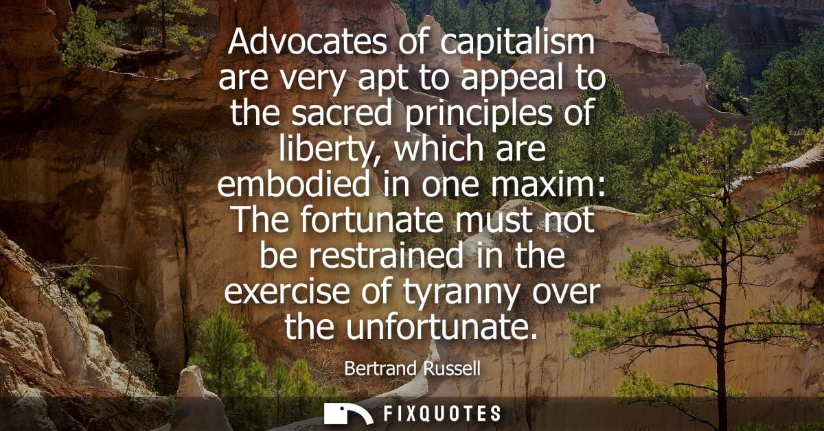 Advocates of capitalism are very apt to appeal to the sacred principles of liberty, which are embodied in one maxim: The