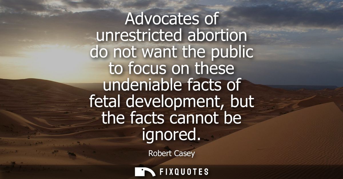 Advocates of unrestricted abortion do not want the public to focus on these undeniable facts of fetal development, but t