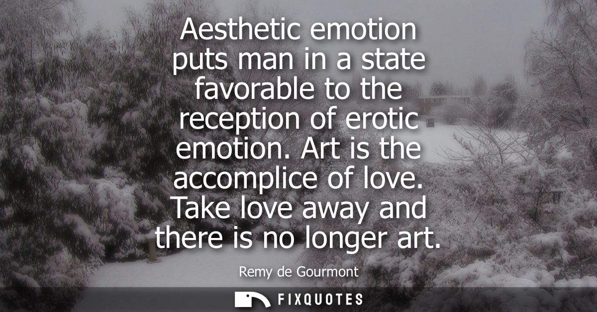 Aesthetic emotion puts man in a state favorable to the reception of erotic emotion. Art is the accomplice of love. Take 