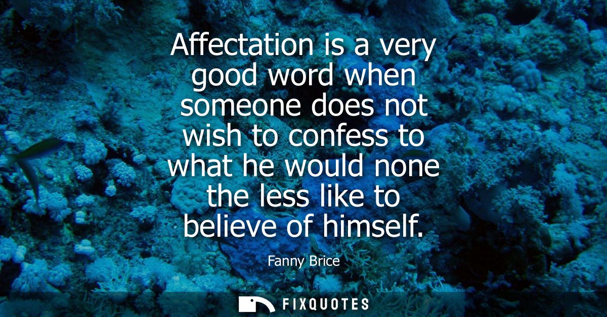 Affectation is a very good word when someone does not wish to confess to what he would none the less like to believe of 