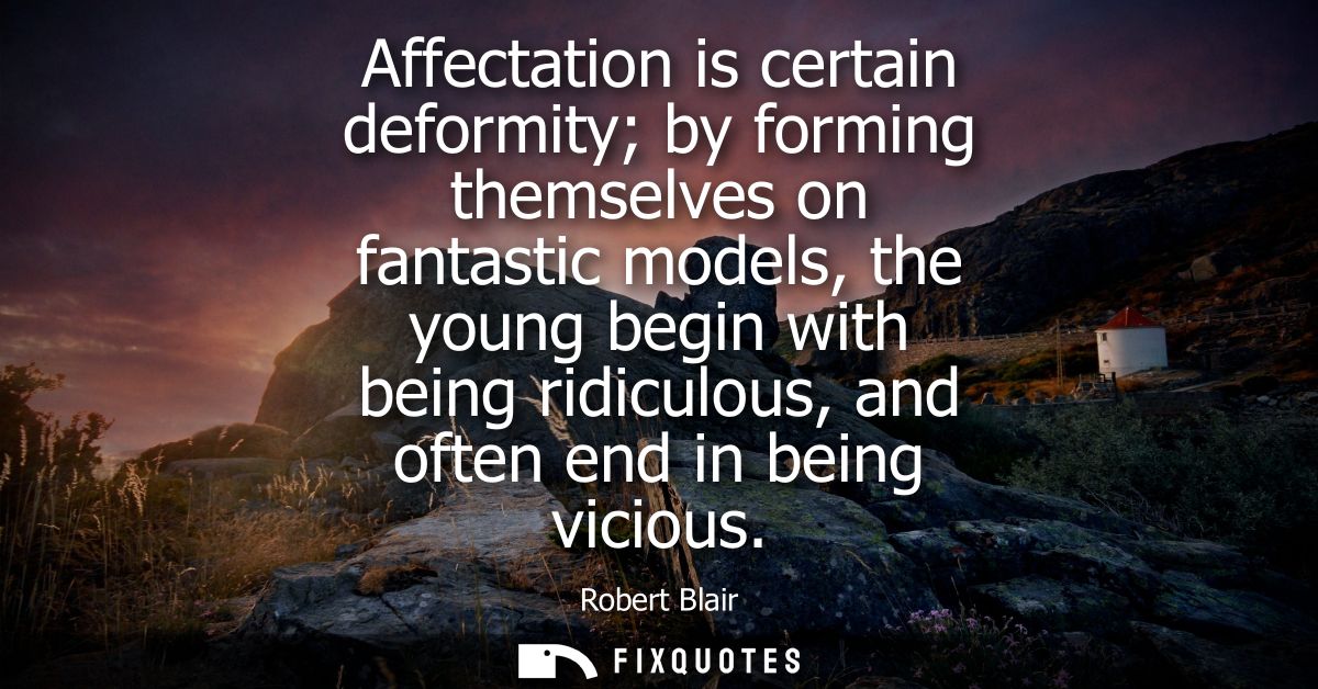 Affectation is certain deformity by forming themselves on fantastic models, the young begin with being ridiculous, and o