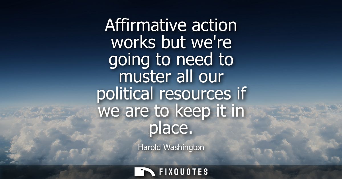 Affirmative action works but were going to need to muster all our political resources if we are to keep it in place