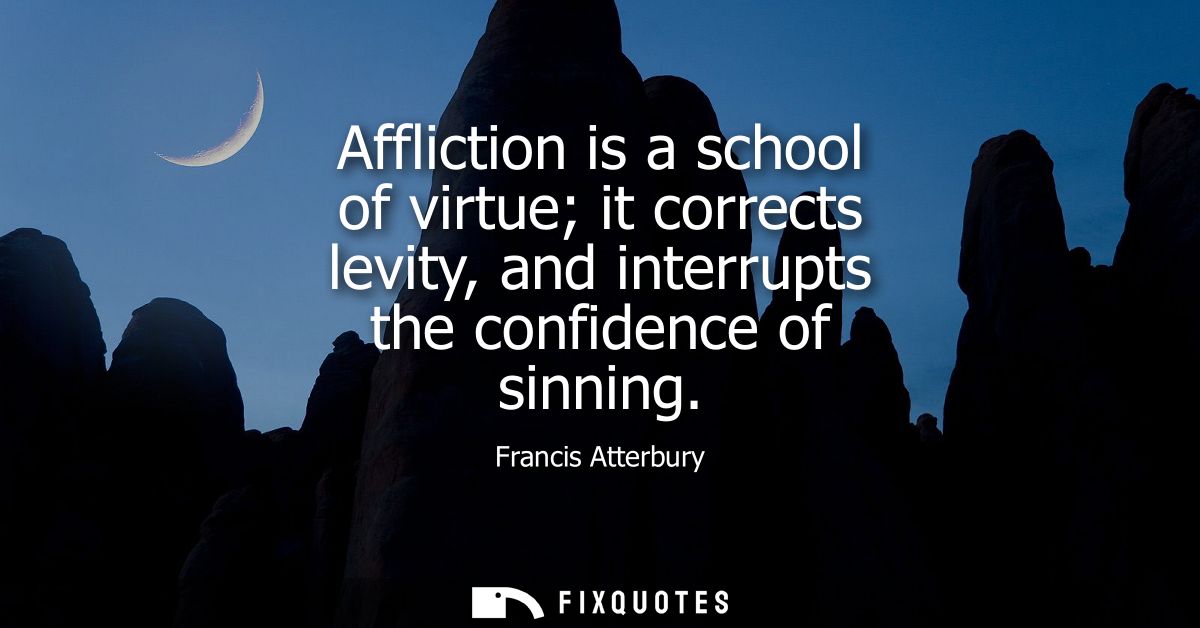 Affliction is a school of virtue it corrects levity, and interrupts the confidence of sinning